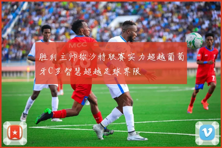 胜利主帅称沙特联赛实力超越葡萄牙C罗智慧超越足球界限