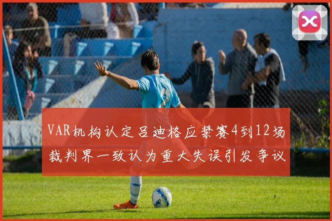 VAR机构认定吕迪格应禁赛4到12场裁判界一致认为重大失误引发争议