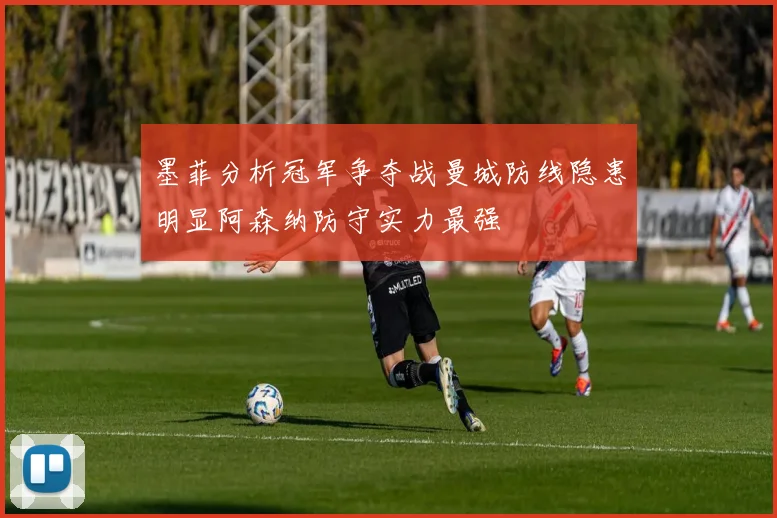 墨菲分析冠军争夺战曼城防线隐患明显阿森纳防守实力最强