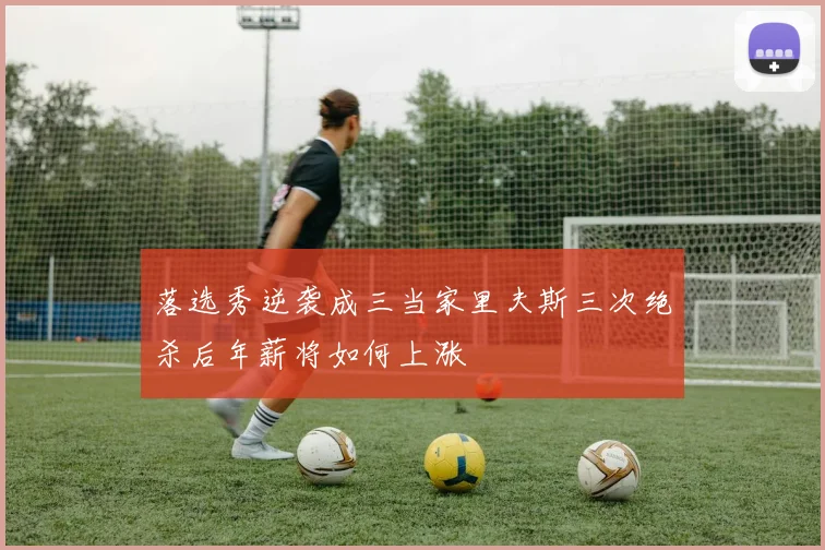 落选秀逆袭成三当家里夫斯三次绝杀后年薪将如何上涨