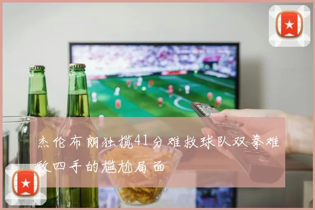 杰伦布朗独揽41分难救球队双拳难敌四手的尴尬局面