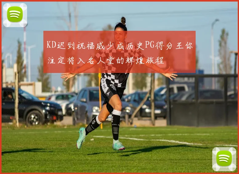 KD迟到祝福威少成历史PG得分王你注定将入名人堂的辉煌旅程