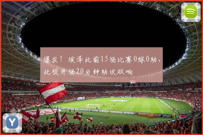 爆发！埃泽此前15场比赛0球0助，此役开场20分钟助攻双响