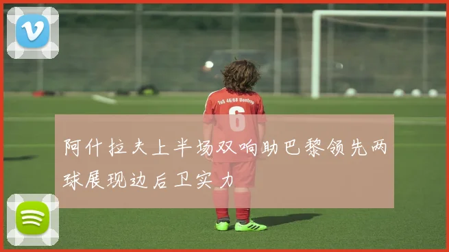 阿什拉夫上半场双响助巴黎领先两球展现边后卫实力