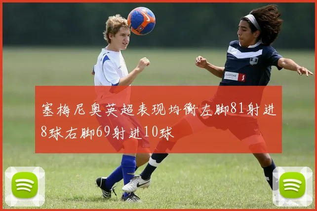 塞梅尼奥英超表现均衡左脚81射进8球右脚69射进10球