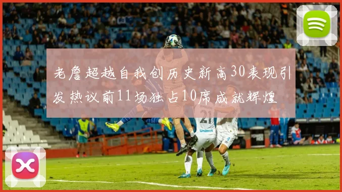 老詹超越自我创历史新高30表现引发热议前11场独占10席成就辉煌