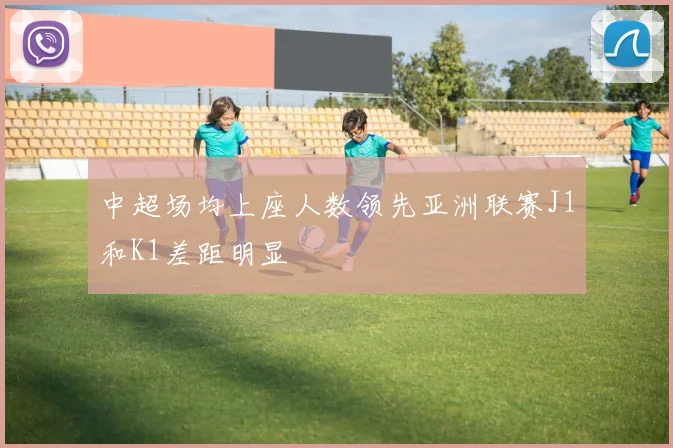 中超场均上座人数领先亚洲联赛J1和K1差距明显