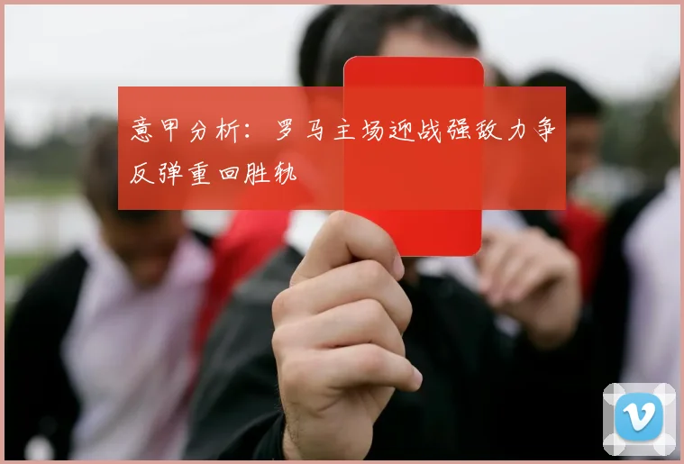 意甲分析：罗马主场迎战强敌力争反弹重回胜轨
