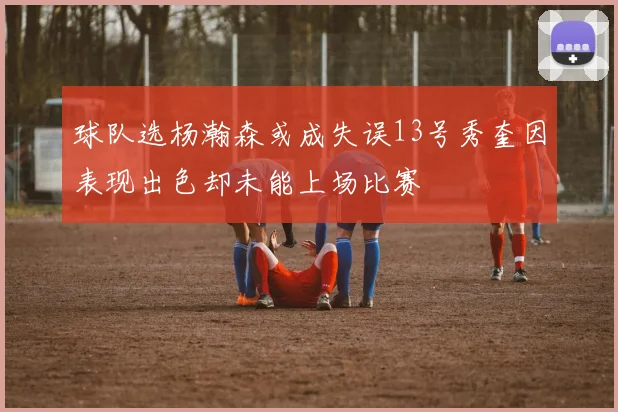 球队选杨瀚森或成失误13号秀奎因表现出色却未能上场比赛