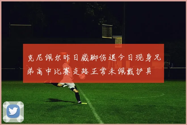 克尼佩尔昨日崴脚伤退今日现身兄弟高中比赛走路正常未佩戴护具