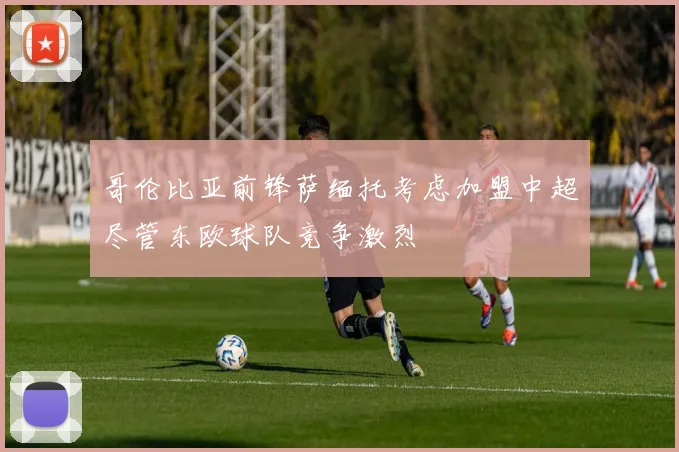 哥伦比亚前锋萨缅托考虑加盟中超尽管东欧球队竞争激烈