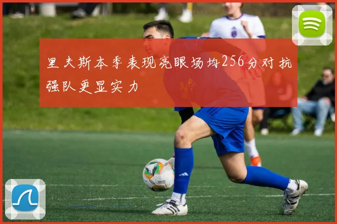 里夫斯本季表现亮眼场均256分对抗强队更显实力