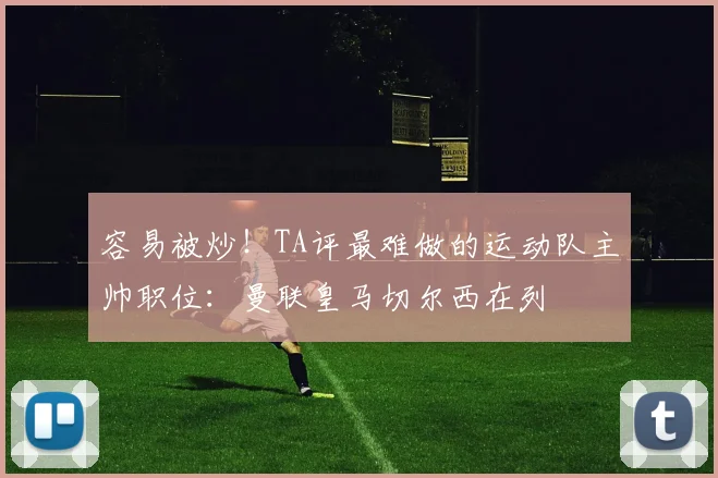 容易被炒！TA评最难做的运动队主帅职位：曼联皇马切尔西在列