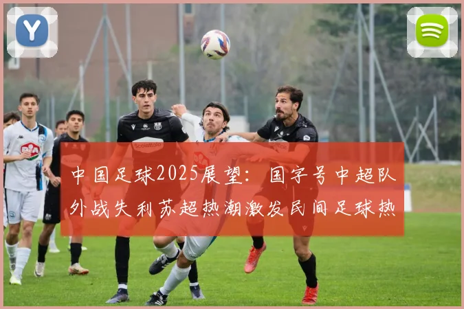 中国足球2025展望：国字号中超队外战失利苏超热潮激发民间足球热情