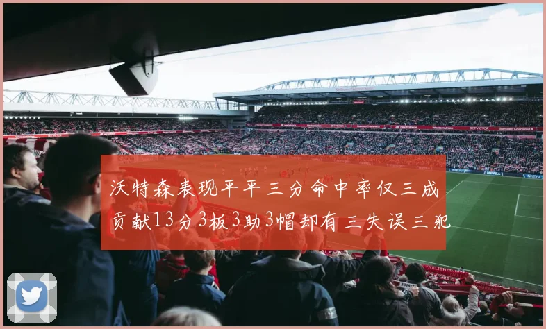 沃特森表现平平三分命中率仅三成贡献13分3板3助3帽却有三失误三犯规
