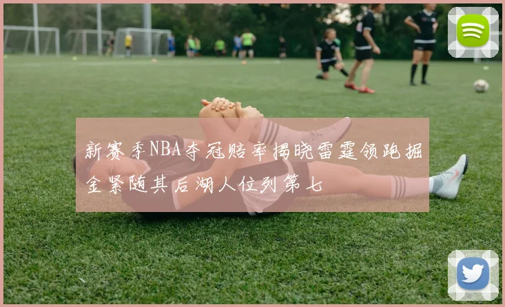 新赛季NBA夺冠赔率揭晓雷霆领跑掘金紧随其后湖人位列第七