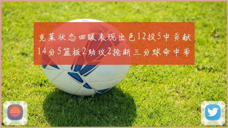 克莱状态回暖表现出色12投5中贡献14分5篮板2助攻2抢断三分球命中率高达57
