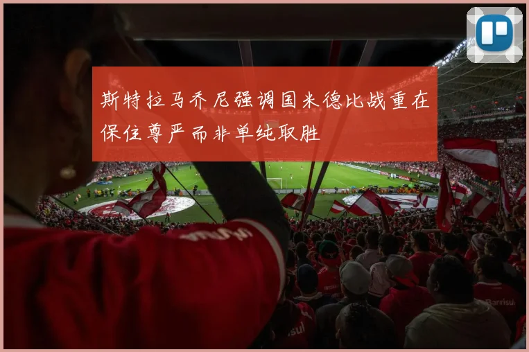 斯特拉马乔尼强调国米德比战重在保住尊严而非单纯取胜