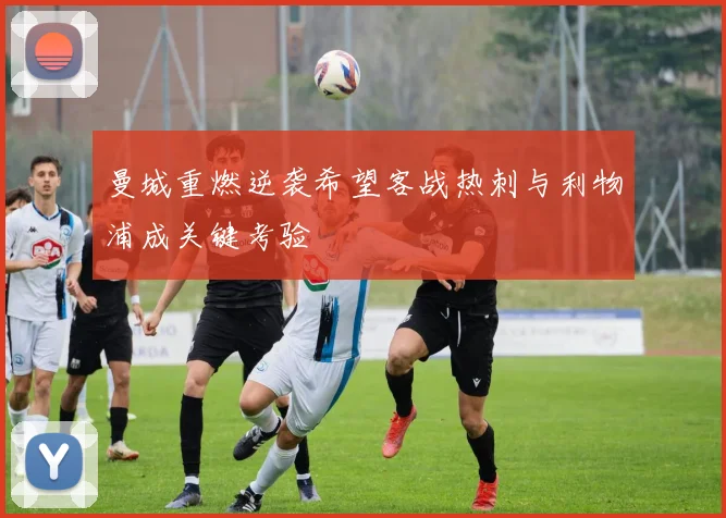 曼城重燃逆袭希望客战热刺与利物浦成关键考验