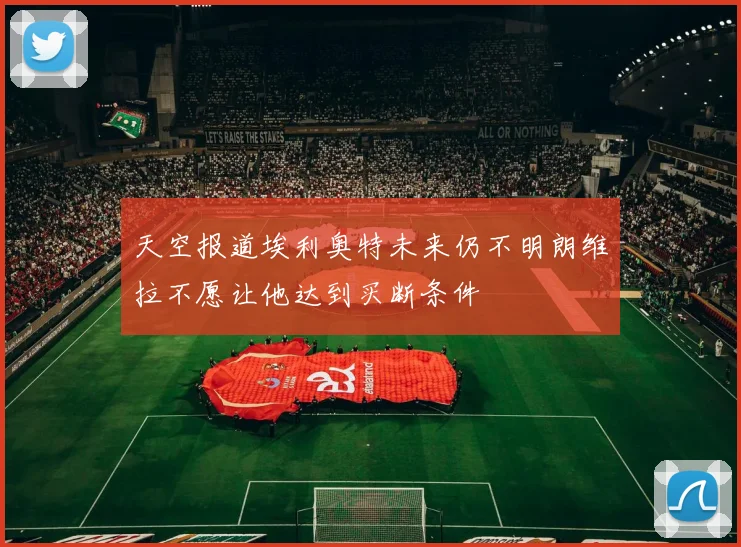天空报道埃利奥特未来仍不明朗维拉不愿让他达到买断条件