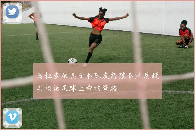 马拉多纳儿子和队友怒怼齐沃质疑其谈论足球上帝的资格