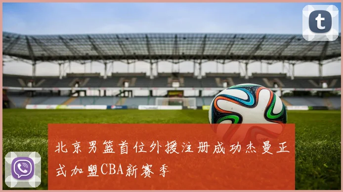 北京男篮首位外援注册成功杰曼正式加盟CBA新赛季