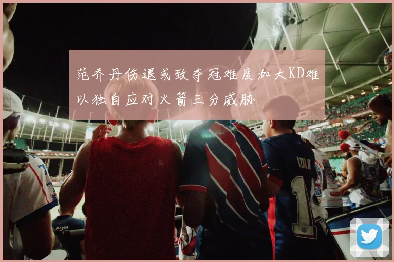 范乔丹伤退或致夺冠难度加大KD难以独自应对火箭三分威胁