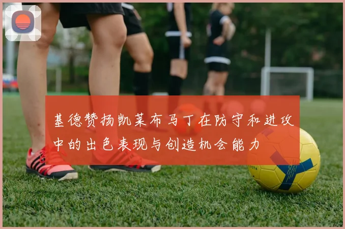 基德赞扬凯莱布马丁在防守和进攻中的出色表现与创造机会能力