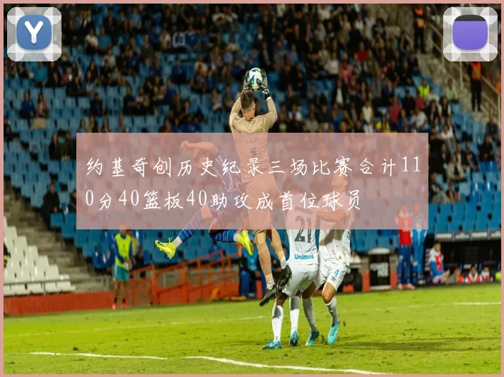 约基奇创历史纪录三场比赛合计110分40篮板40助攻成首位球员