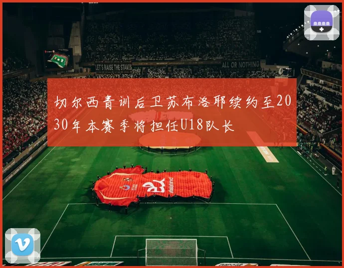 切尔西青训后卫苏布洛耶续约至2030年本赛季将担任U18队长