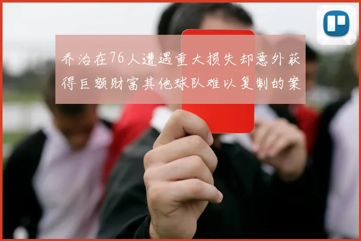 乔治在76人遭遇重大损失却意外获得巨额财富其他球队难以复制的案例