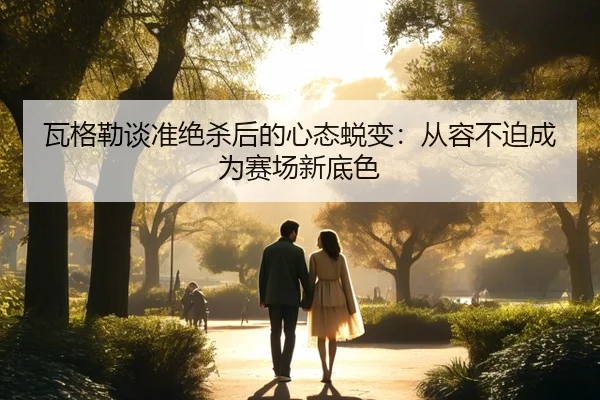 瓦格勒谈准绝杀后的心态蜕变：从容不迫成为赛场新底色（ManBetX）