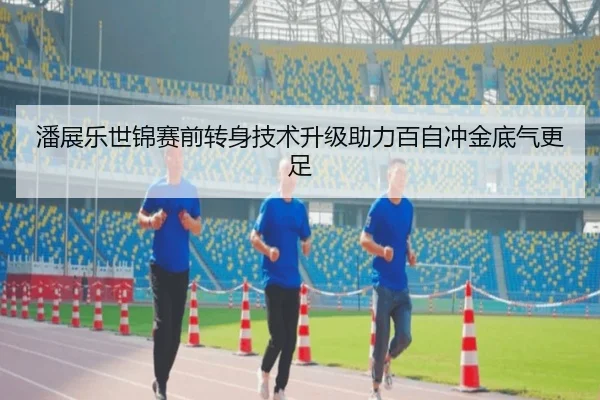 潘展乐世锦赛前转身技术升级助力百自冲金底气更足（ManBetX）